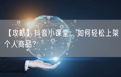 【攻略】抖音小课堂：如何轻松上架个人商品？