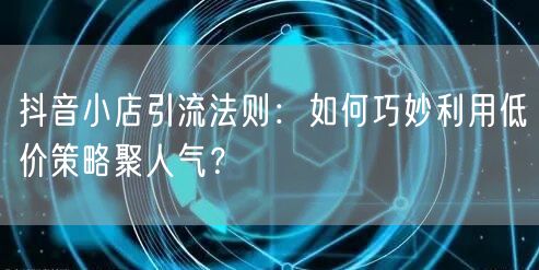抖音小店引流法则：如何巧妙利用低价策略聚人气？