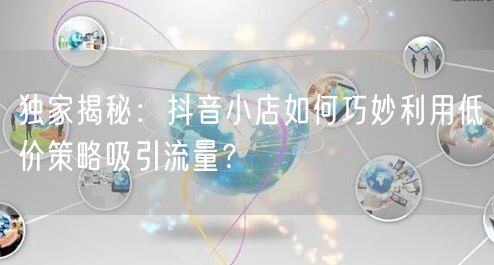 独家揭秘：抖音小店如何巧妙利用低价策略吸引流量？