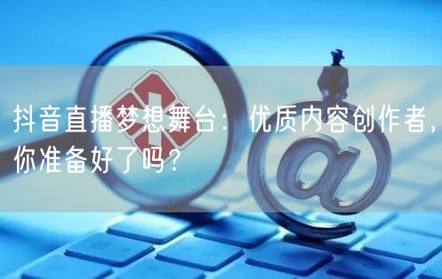 抖音直播梦想舞台：优质内容创作者，你准备好了吗？