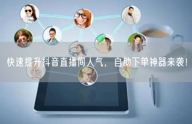 快速提升抖音直播间人气，自助下单神器来袭！