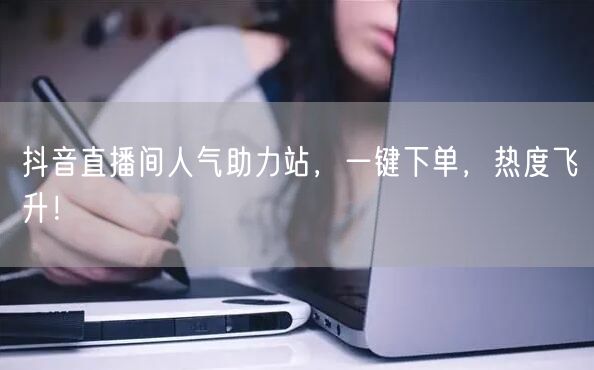 抖音直播间人气助力站，一键下单，热度飞升！
