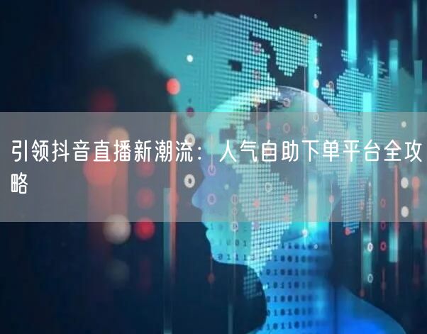 引领抖音直播新潮流：人气自助下单平台全攻略