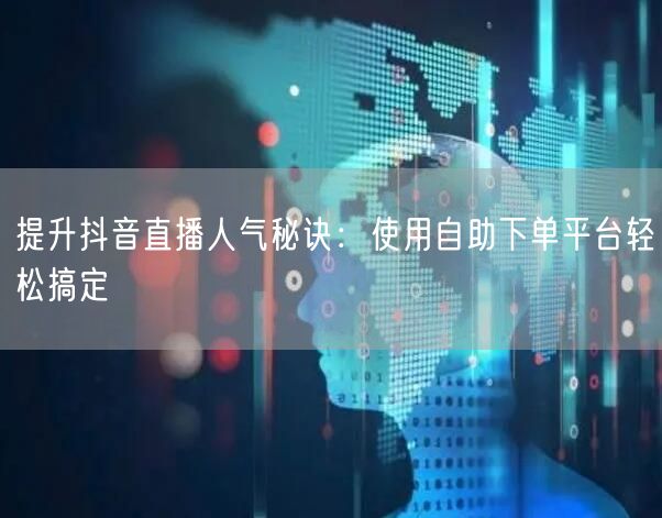 提升抖音直播人气秘诀：使用自助下单平台轻松搞定
