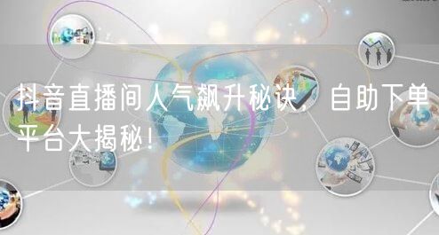 抖音直播间人气飙升秘诀，自助下单平台大揭秘！