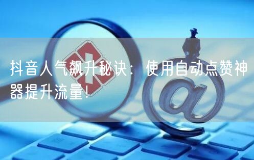 抖音人气飙升秘诀：使用自动点赞神器提升流量！
