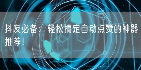 抖友必备：轻松搞定自动点赞的神器推荐！