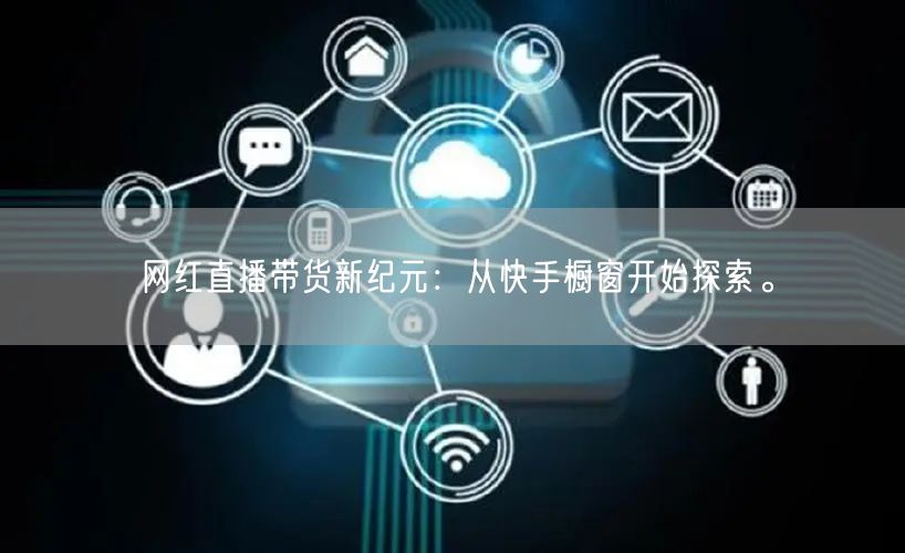 网红直播带货新纪元：从快手橱窗开始探索。