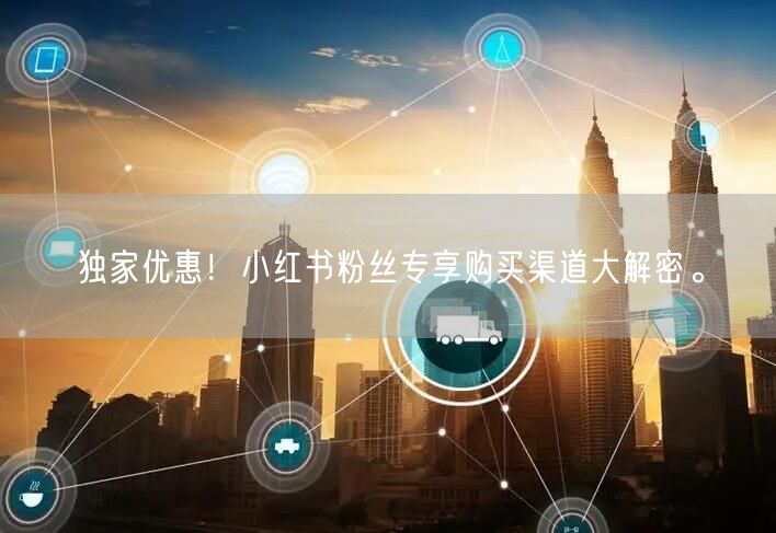 独家优惠！小红书粉丝专享购买渠道大解密。