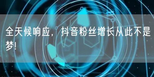 全天候响应，抖音粉丝增长从此不是梦!