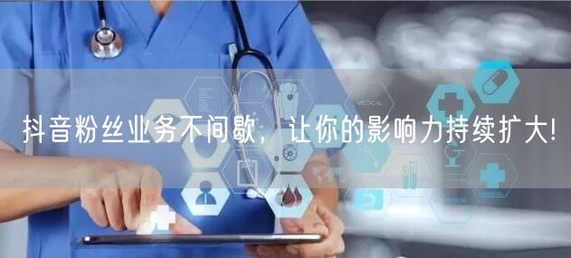 抖音粉丝业务不间歇，让你的影响力持续扩大!