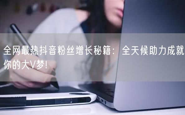 全网最热抖音粉丝增长秘籍：全天候助力成就你的大V梦!