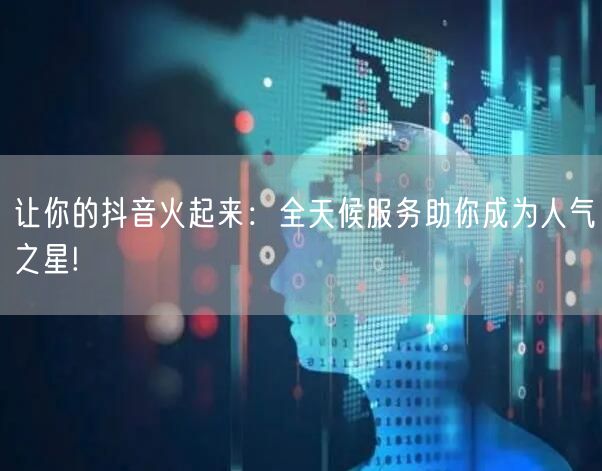 让你的抖音火起来：全天候服务助你成为人气之星!
