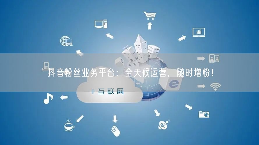 抖音粉丝业务平台：全天候运营，随时增粉！