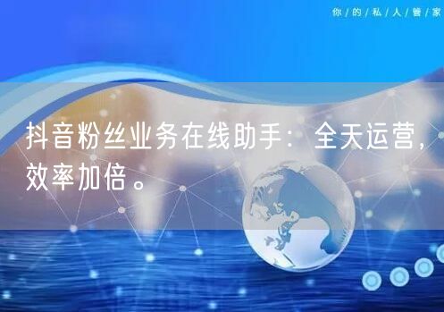 抖音粉丝业务在线助手：全天运营，效率加倍。