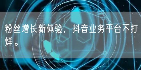 粉丝增长新体验，抖音业务平台不打烊。