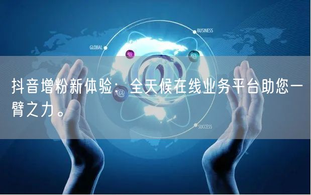 抖音增粉新体验：全天候在线业务平台助您一臂之力。