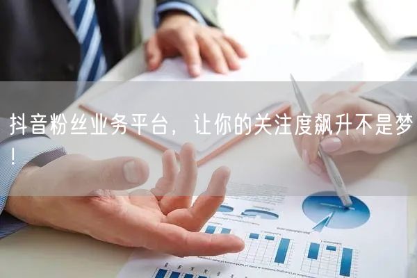 抖音粉丝业务平台，让你的关注度飙升不是梦！