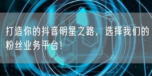 打造你的抖音明星之路，选择我们的粉丝业务平台！