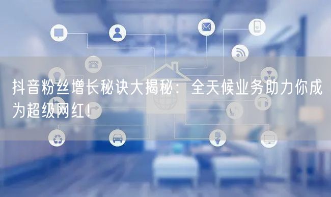 抖音粉丝增长秘诀大揭秘：全天候业务助力你成为超级网红！