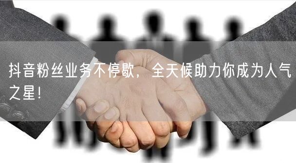 抖音粉丝业务不停歇，全天候助力你成为人气之星！