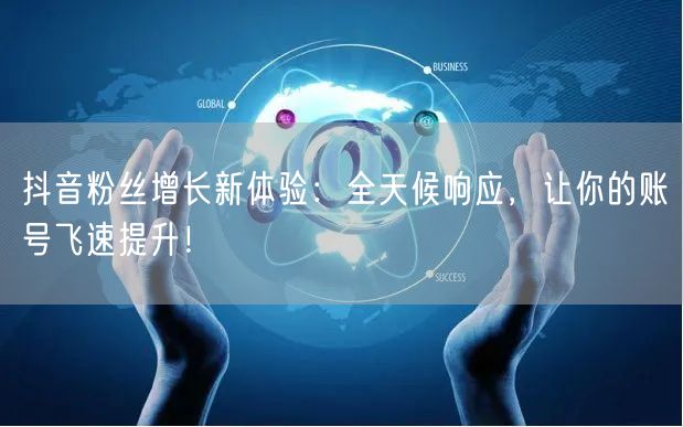 抖音粉丝增长新体验：全天候响应，让你的账号飞速提升！