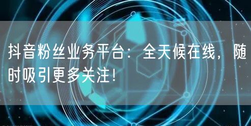 抖音粉丝业务平台：全天候在线，随时吸引更多关注！