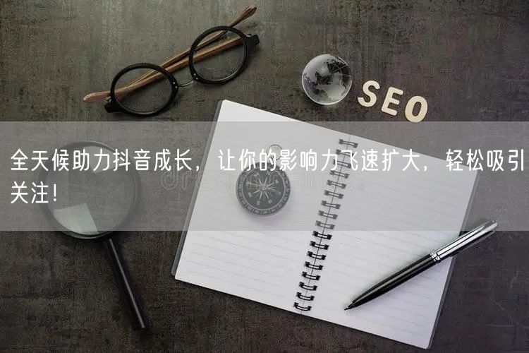 全天候助力抖音成长，让你的影响力飞速扩大，轻松吸引关注！