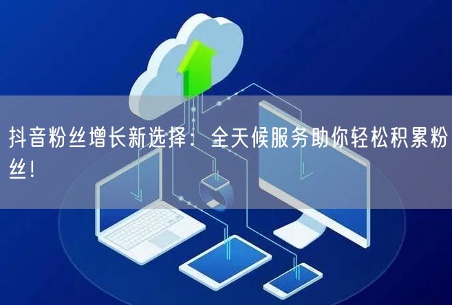 抖音粉丝增长新选择：全天候服务助你轻松积累粉丝！