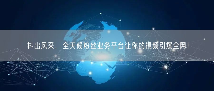 抖出风采，全天候粉丝业务平台让你的视频引爆全网！