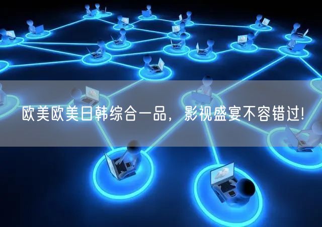 欧美欧美日韩综合一品，影视盛宴不容错过!