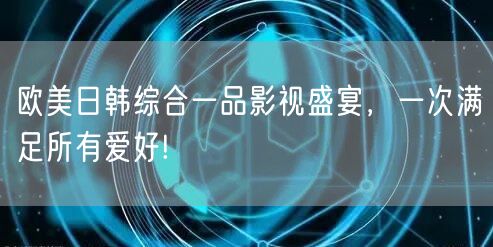 欧美日韩综合一品影视盛宴，一次满足所有爱好!