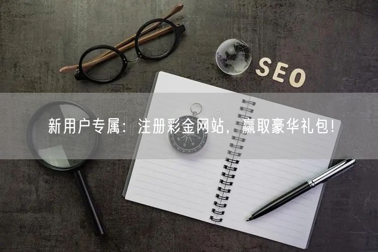 新用户专属：注册彩金网站，赢取豪华礼包！