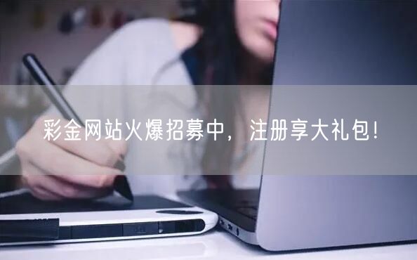 彩金网站火爆招募中，注册享大礼包！