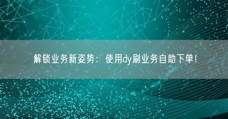 解锁业务新姿势：使用dy刷业务自助下单！