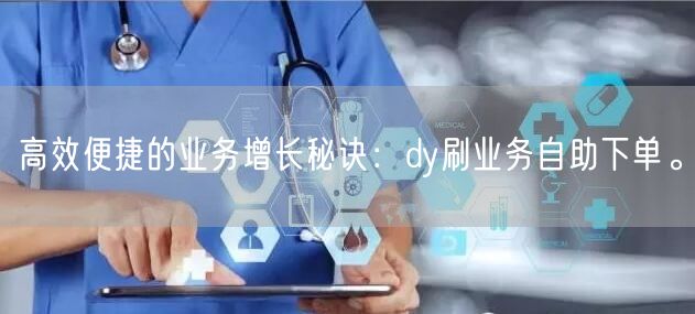 高效便捷的业务增长秘诀：dy刷业务自助下单。
